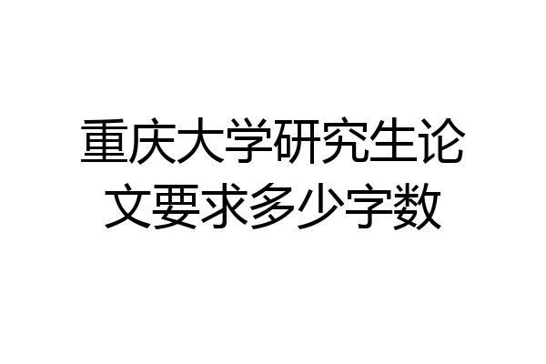 重庆大学研究生论文要求多少字数