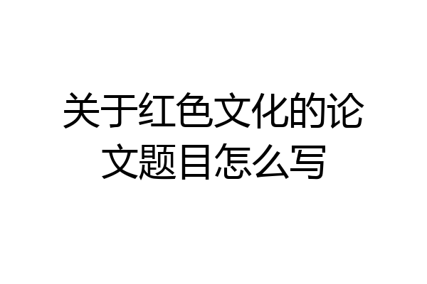 关于红色文化的论文题目怎么写