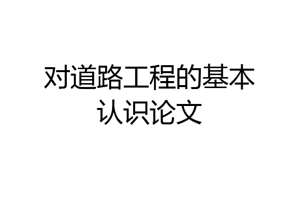 对道路工程的基本认识论文