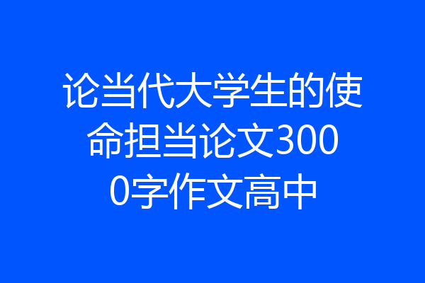 论当代大学生的使命担当论文3000字作文高中
