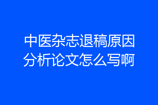 中医杂志退稿原因分析论文怎么写啊