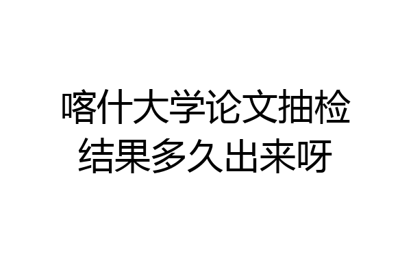 喀什大学论文抽检结果多久出来呀