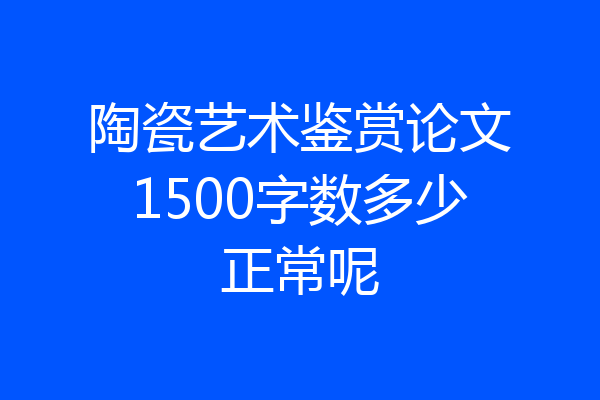 陶瓷艺术鉴赏论文1500字数多少正常呢