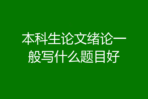 本科生论文绪论一般写什么题目好