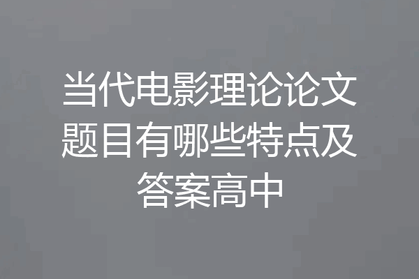 当代电影理论论文题目有哪些特点及答案高中