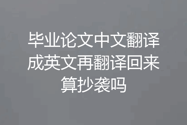 毕业论文中文翻译成英文再翻译回来算抄袭吗