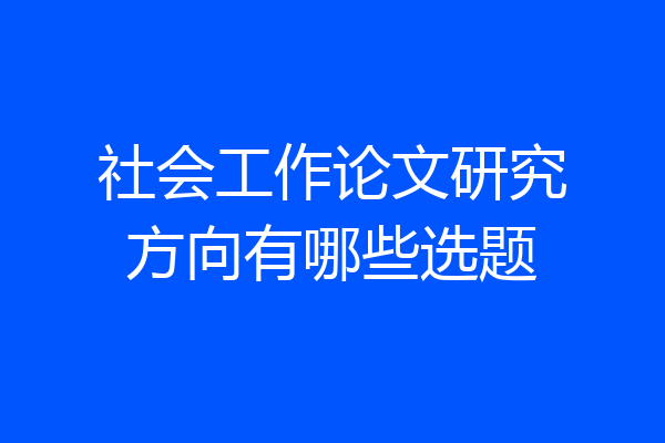 社会工作论文研究方向有哪些选题
