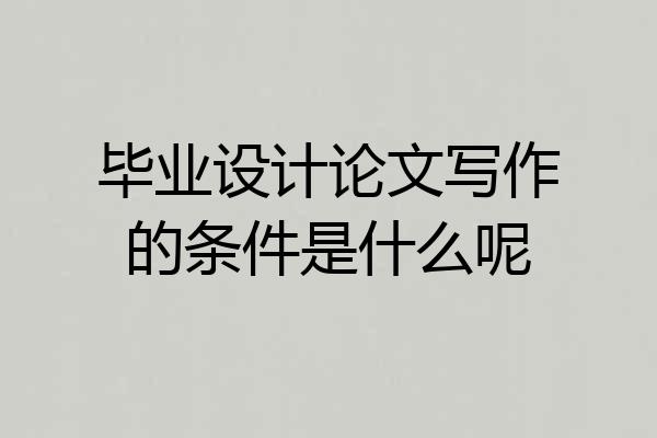 毕业设计论文写作的条件是什么呢