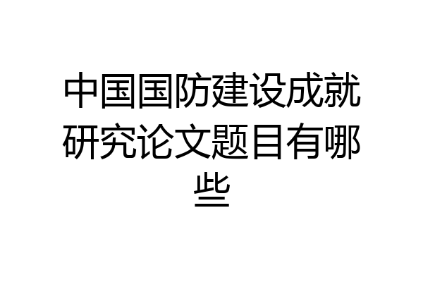中国国防建设成就研究论文题目有哪些