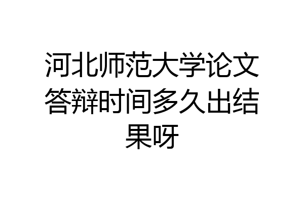 河北师范大学论文答辩时间多久出结果呀