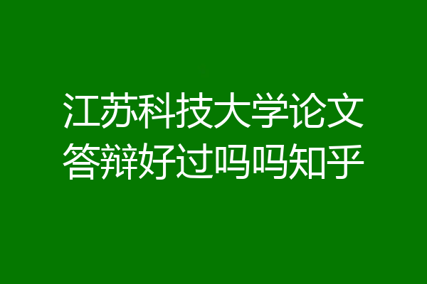 江苏科技大学论文答辩好过吗吗知乎