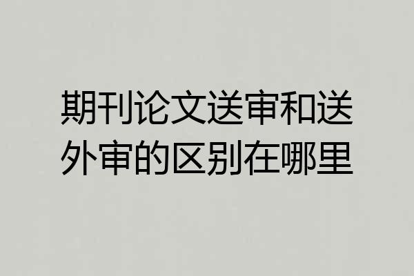 期刊论文送审和送外审的区别在哪里