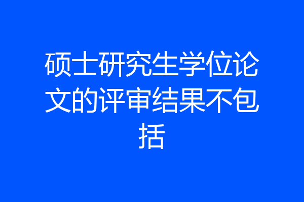 硕士研究生学位论文的评审结果不包括