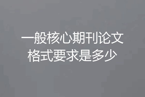 一般核心期刊论文格式要求是多少