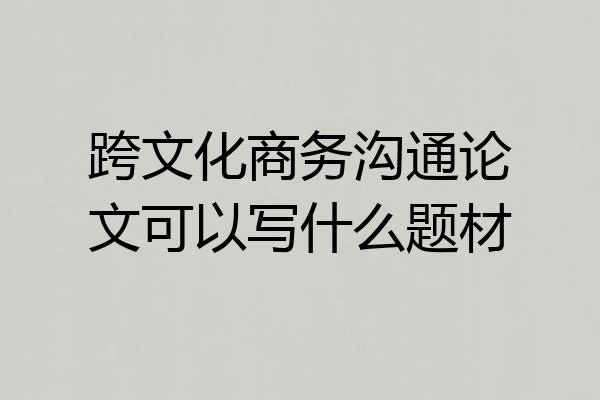 跨文化商务沟通论文可以写什么题材