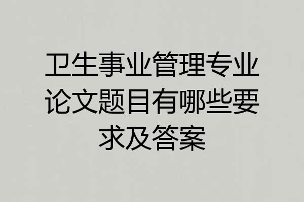 卫生事业管理专业论文题目有哪些要求及答案