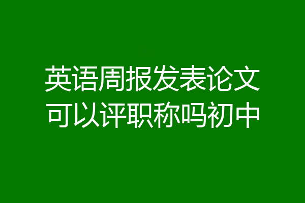 英语周报发表论文可以评职称吗初中
