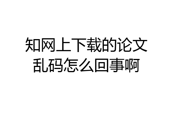 知网上下载的论文乱码怎么回事啊