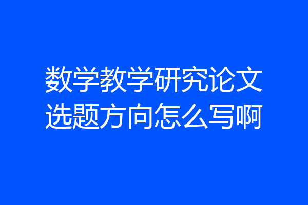 数学教学研究论文选题方向怎么写啊