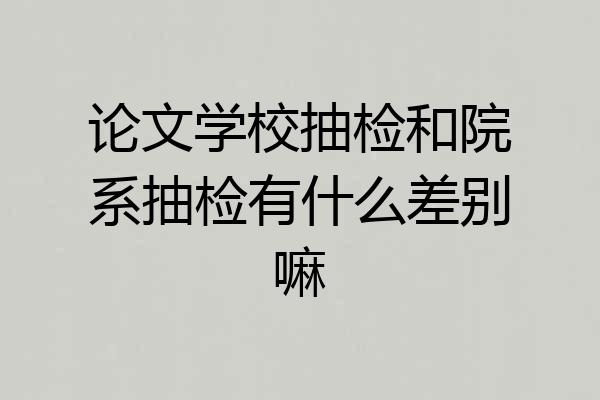 论文学校抽检和院系抽检有什么差别嘛