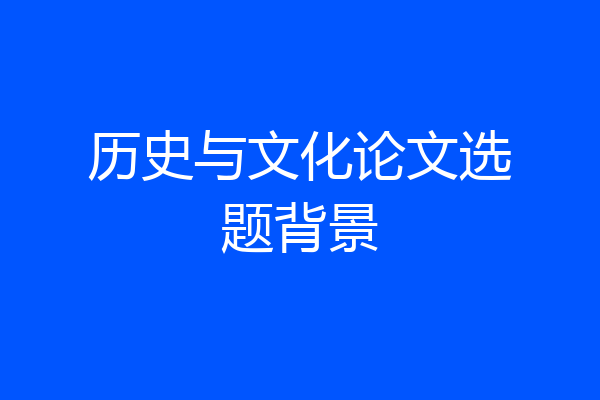 历史与文化论文选题背景
