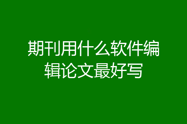 期刊用什么软件编辑论文最好写