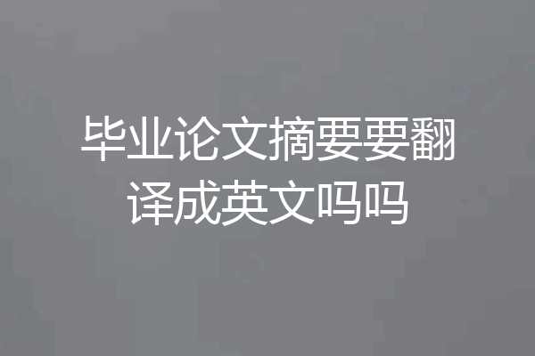毕业论文摘要要翻译成英文吗吗
