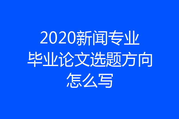 2020新闻专业毕业论文选题方向怎么写