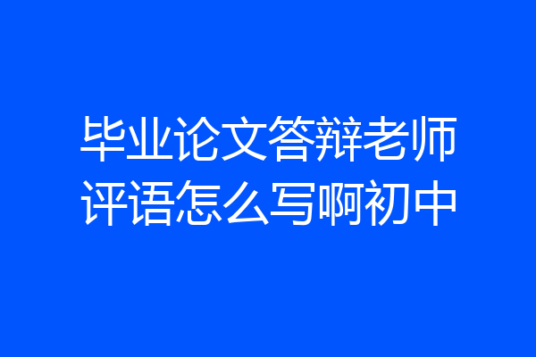 毕业论文答辩老师评语怎么写啊初中