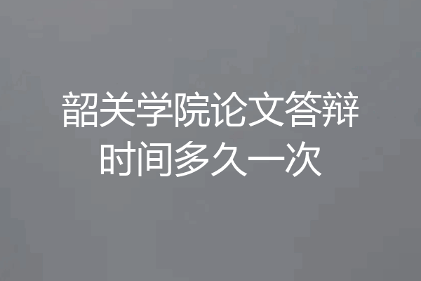 韶关学院论文答辩时间多久一次