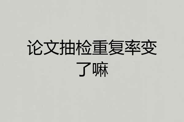论文抽检重复率变了嘛