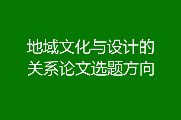 地域文化与设计的关系论文选题方向