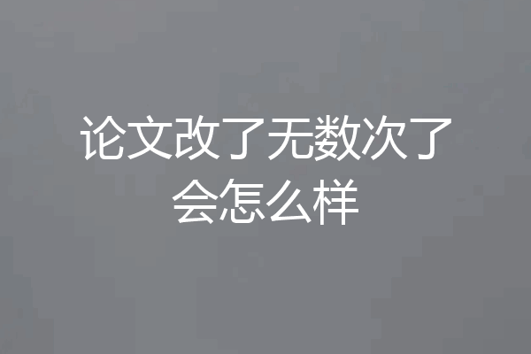 论文改了无数次了会怎么样