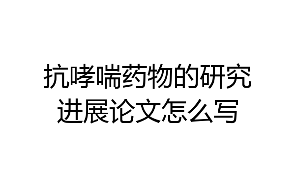 抗哮喘药物的研究进展论文怎么写