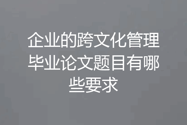 企业的跨文化管理毕业论文题目有哪些要求