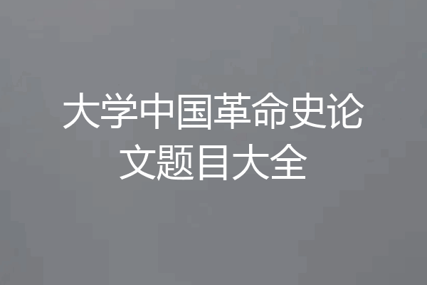 大学中国革命史论文题目大全