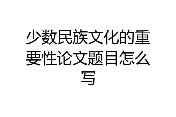 少数民族文化的重要性论文题目怎么写