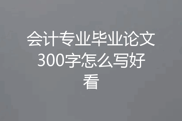 会计专业毕业论文300字怎么写好看
