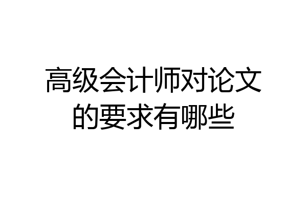 高级会计师对论文的要求有哪些