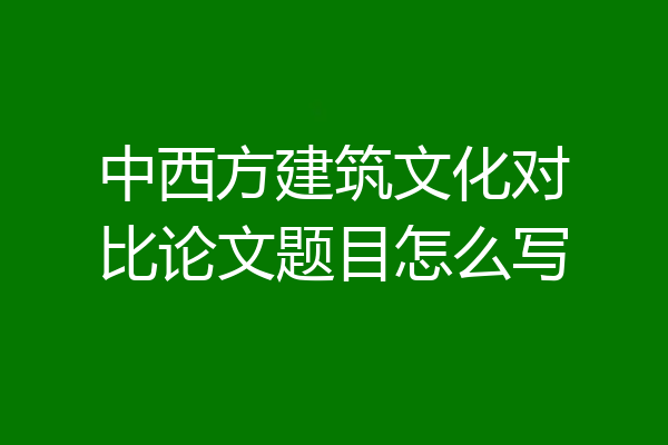 中西方建筑文化对比论文题目怎么写
