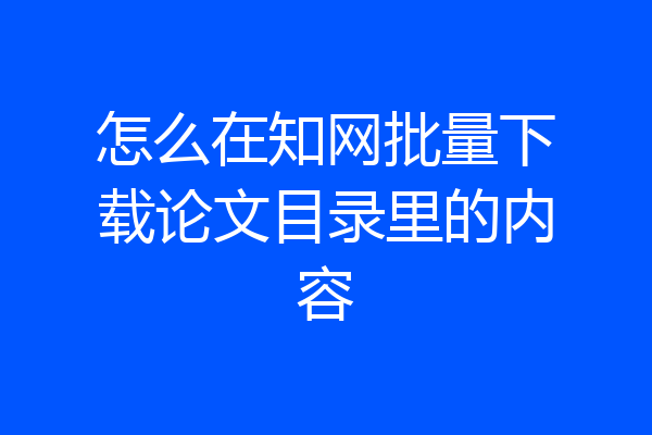 怎么在知网批量下载论文目录里的内容