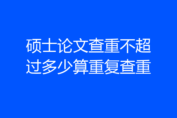 硕士论文查重不超过多少算重复查重