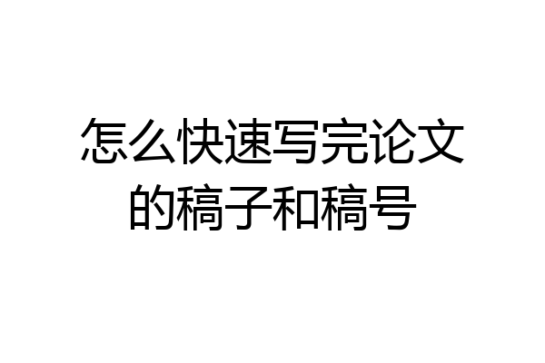 怎么快速写完论文的稿子和稿号