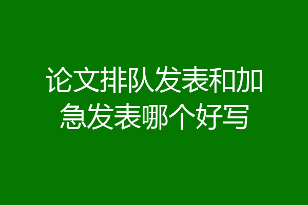 论文排队发表和加急发表哪个好写