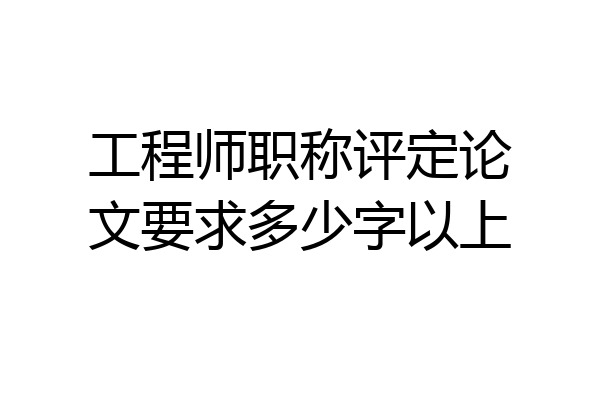 工程师职称评定论文要求多少字以上