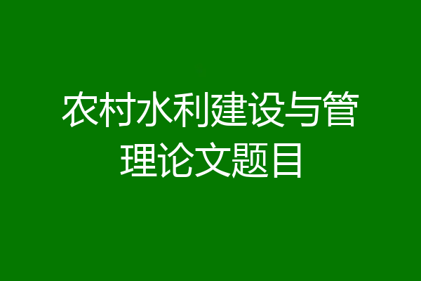 农村水利建设与管理论文题目