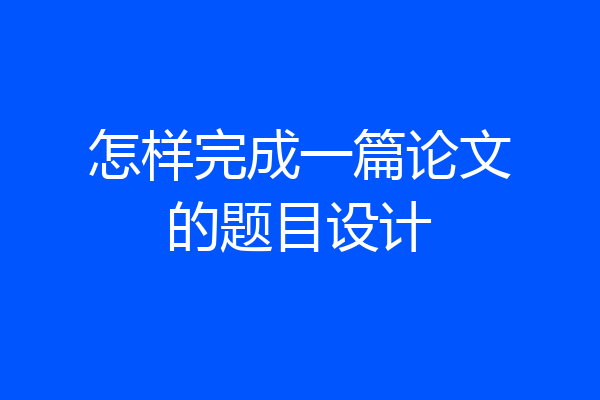 怎样完成一篇论文的题目设计
