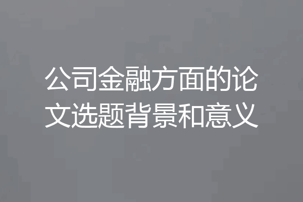 公司金融方面的论文选题背景和意义