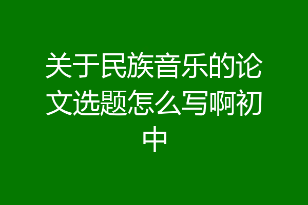 关于民族音乐的论文选题怎么写啊初中