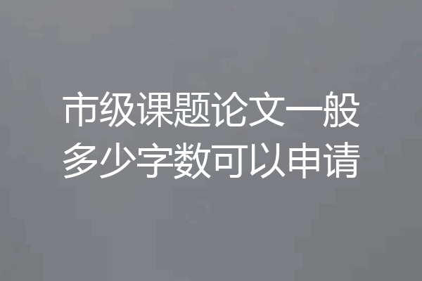 市级课题论文一般多少字数可以申请
